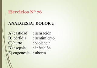 Ejercicios Nº 76
ANALGESIA: DOLOR ::
A) castidad
B) perfidia
C) hurto
D) asepsia
E) eugenesia
: sensación
: sentimiento
: violencia
: infección
: aborto
 