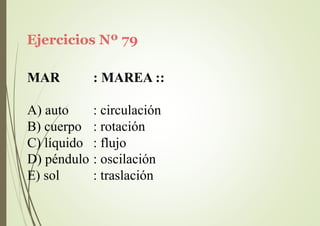 Ejercicios Nº 79
MAR : MAREA ::
A) auto
B) cuerpo
C) líquido
: circulación
: rotación
: flujo
D) péndulo : oscilación
E) sol : traslación
 