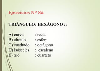 Ejercicios Nº 82
TRIÁNGULO: HEXÁGONO ::
A) curva
B) círculo
C) cuadrado
D) isósceles
E) trío
: recta
: esfera
: octágono
: escaleno
: cuarteto
 