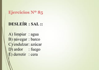 Ejercicios Nº 85
DESLEÍR : SAL ::
A) limpiar : agua
B) navegar : barco
C) endulzar: azúcar
D) ardor
E) derretir
: fuego
: cera
 