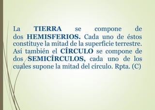 constituye la mitad de la superficie terrestre.
Así también el CÍRCULO se compone de
dos SEMICÍRCULOS, cada uno de los
cuales supone la mitad del círculo. Rpta. (C)
La TIERRA se compone de
dos HEMISFERIOS. Cada uno de éstos
 