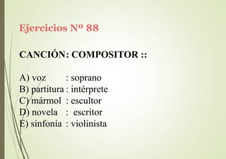 Ejercicios Nº 88
CANCIÓN: COMPOSITOR ::
A) voz : soprano
B) partitura : intérprete
C) mármol : escultor
D) novela : escritor
E) sinfonía : violinista
 