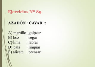 Ejercicios Nº 89
AZADÓN : CAVAR ::
A) martillo: golpear
B) hoz
C) lima
D) pala
E) alicate
: segar
: labrar
: limpiar
: prensar
 
