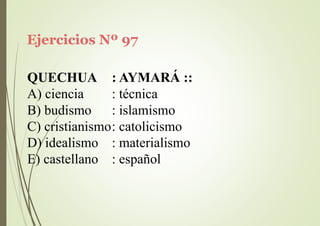 Ejercicios Nº 97
QUECHUA
A) ciencia
B) budismo
: AYMARÁ ::
: técnica
: islamismo
C) cristianismo: catolicismo
D) idealismo
E) castellano
: materialismo
: español
 