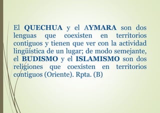 El QUECHUA y el AYMARA son dos
lenguas que coexisten en territorios
contiguos y tienen que ver con la actividad
lingüística de un lugar; de modo semejante,
el BUDISMO y el ISLAMISMO son dos
religiones que coexisten en territorios
contiguos (Oriente). Rpta. (B)
 