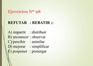 Ejercicios Nº 98
REFUTAR : REBATIR ::
A) impartir : distribuir
B) reconocer : observar
C) percibir
D) mejorar
E) posponer
: asimilar
: simplificar
: postergar
 
