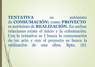 TENTATIVA es antónimo
de CONSUMACIÓN; como PROYECTO
es antónimo de REALIZACIÓN. En ambas
relaciones existe el inicio y la culminación.
Con la tentativa se I busca la consumación
de un acto y con el proyecto se busca la
realización de una obra. Rpta. (E)
 