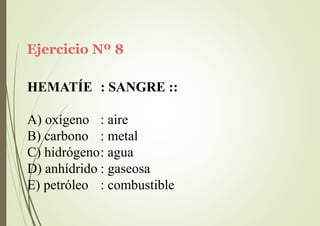Ejercicio Nº 8
HEMATÍE : SANGRE ::
A) oxígeno
B) carbono
: aire
: metal
C) hidrógeno: agua
D) anhídrido : gaseosa
E) petróleo : combustible
 