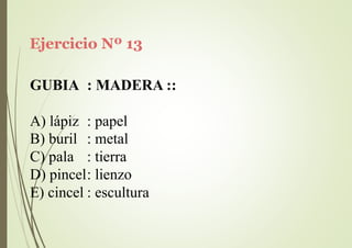 Ejercicio Nº 13
GUBIA : MADERA ::
A) lápiz : papel
B) buril
C) pala
: metal
: tierra
D) pincel: lienzo
E) cincel : escultura
 