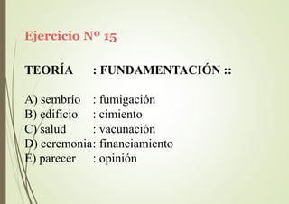 Ejercicio Nº 15
TEORÍA : FUNDAMENTACIÓN ::
A) sembrío
B) edificio
C) salud
: fumigación
: cimiento
: vacunación
D) ceremonia: financiamiento
E) parecer : opinión
 