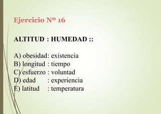 Ejercicio Nº 16
ALTITUD : HUMEDAD ::
A) obesidad: existencia
B) longitud : tiempo
C) esfuerzo : voluntad
D) edad
E) latitud
: experiencia
: temperatura
 