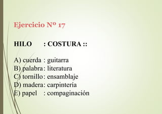 Ejercicio Nº 17
HILO : COSTURA ::
A) cuerda : guitarra
B) palabra: literatura
C) tornillo: ensamblaje
D) madera: carpintería
E) papel : compaginación
 