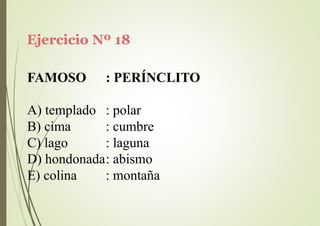 Ejercicio Nº 18
FAMOSO : PERÍNCLITO
A) templado
B) cima
C) lago
: polar
: cumbre
: laguna
D) hondonada: abismo
E) colina : montaña
 