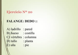 Ejercicio Nº 20
FALANGE: DEDO ::
A) ladrillo
B) hueso
: pared
: costilla
C) vértebra : columna
D) tallo
E) uña
: planta
: pie
 
