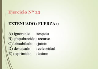 Ejercicio Nº 23
EXTENUADO: FUERZA ::
A) ignorante :respeto
B) empobrecido: recurso
C) obnubilado
D) destacado
E) deprimido
: juicio
: celebridad
: ánimo
 