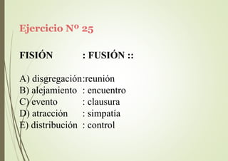Ejercicio Nº 25
FISIÓN : FUSIÓN ::
A) disgregación:reunión
B) alejamiento : encuentro
C) evento
D) atracción
: clausura
: simpatía
E) distribución : control
 