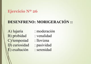 Ejercicio Nº 26
DESENFRENO: MORIGERACIÓN ::
A) lujuria
B) probidad
C) tempestad
D) curiosidad
E) exaltación
: moderación
: venalidad
: llovizna
: pasividad
: serenidad
 