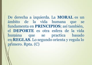 De derecha a izquierda. La MORAL es un
ámbito de la vida humana que se
fundamenta en PRINCIPIOS; así también,
el DEPORTE es
humana que
otra esfera de la vida
se practica basado
en REGLAS. Lo segundo orienta y regula lo
primero. Rpta. (C)
 