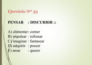 Ejercicio Nº 33
PENSAR : DISCURRIR ::
A) alimentar: comer
B) impulsar : refrenar
C) imaginar : fantasear
D) adquirir
E) amar
: poseer
: querer
 