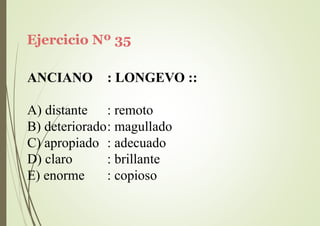 Ejercicio Nº 35
ANCIANO : LONGEVO ::
A) distante : remoto
B) deteriorado: magullado
C) apropiado : adecuado
D) claro
E) enorme
: brillante
: copioso
 
