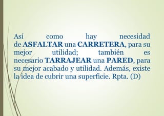 Así como hay necesidad
de ASFALTAR una CARRETERA, para su
mejor utilidad; también es
necesario TARRAJEAR una PARED, para
su mejor acabado y utilidad. Además, existe
la idea de cubrir una superficie. Rpta. (D)
 