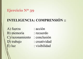 Ejercicio Nº 39
INTELIGENCIA: COMPRENSIÓN ::
A) fuerza
B) memoria
C) razonamiento
D) trabajo
E) luz
: acción
: recuerdo
: conclusión
: creatividad
: visibilidad
 