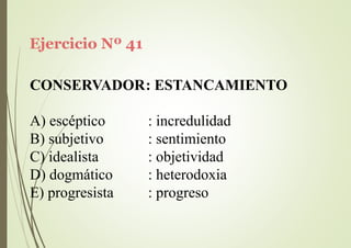 Ejercicio Nº 41
CONSERVADOR: ESTANCAMIENTO
A) escéptico
B) subjetivo
C) idealista
D) dogmático
E) progresista
: incredulidad
: sentimiento
: objetividad
: heterodoxia
: progreso
 