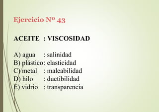 Ejercicio Nº 43
ACEITE : VISCOSIDAD
A) agua : salinidad
B) plástico: elasticidad
C) metal
D) hilo
E) vidrio
: maleabilidad
: ductibilidad
: transparencia
 