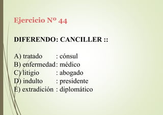 Ejercicio Nº 44
DIFERENDO: CANCILLER ::
A) tratado : cónsul
B) enfermedad: médico
C) litigio
D) indulto
: abogado
: presidente
E) extradición : diplomático
 