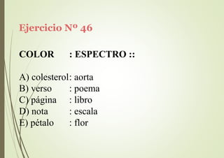 Ejercicio Nº 46
COLOR : ESPECTRO ::
A) colesterol: aorta
B) verso
C) página
D) nota
E) pétalo
: poema
: libro
: escala
: flor
 
