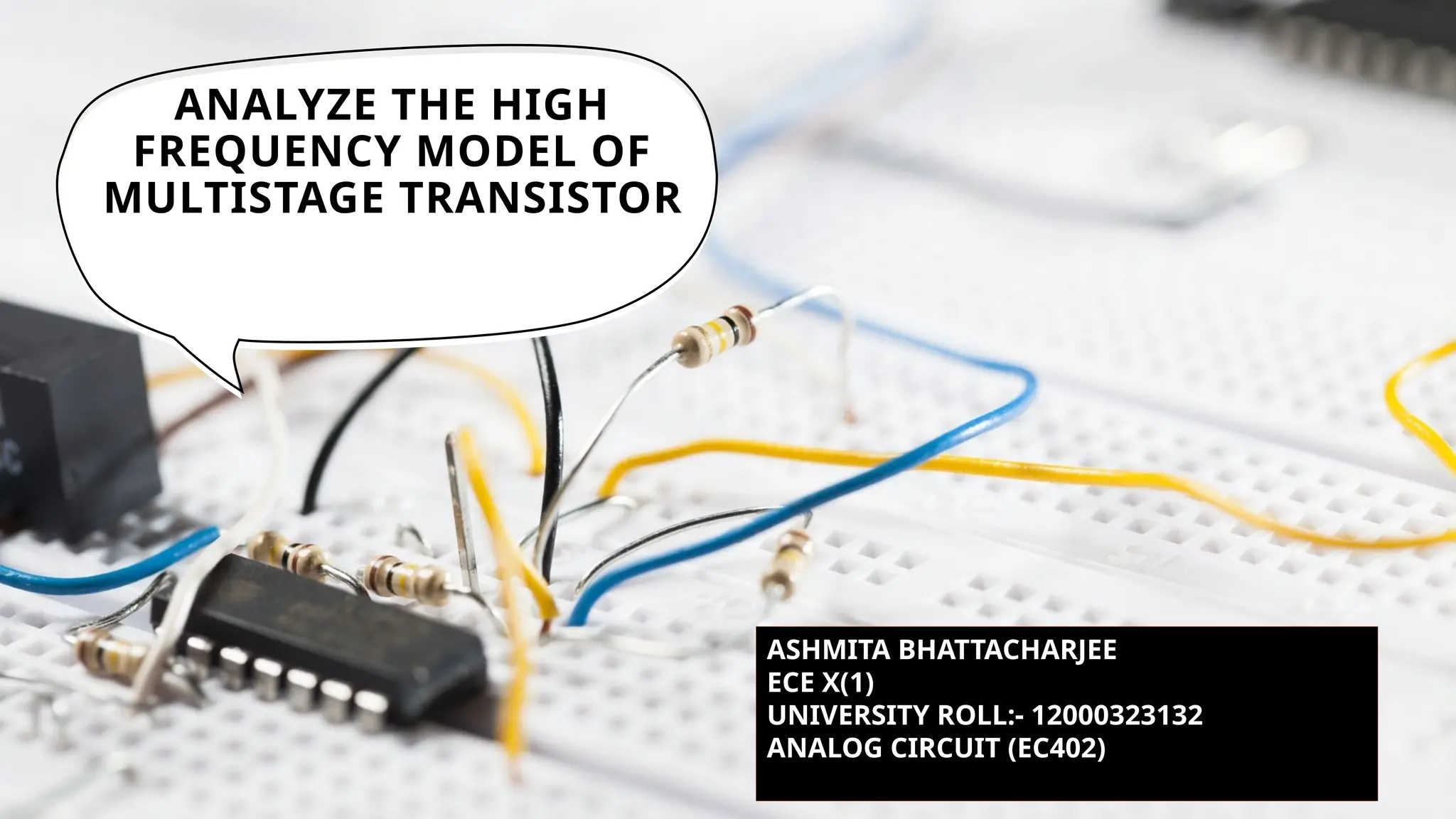 ANALYZE THE HIGH
FREQUENCY MODEL OF
MULTISTAGE TRANSISTOR
ASHMITA BHATTACHARJEE
ECE X(1)
UNIVERSITY ROLL:- 12000323132
ANALOG CIRCUIT (EC402)
 