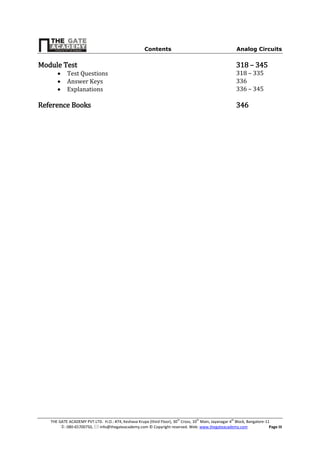 Contents Analog Circuits
THE GATE ACADEMY PVT.LTD. H.O.: #74, Keshava Krupa (third Floor), 30th
Cross, 10th
Main, Jayanagar 4th
Block, Bangalore-11
: 080-65700750,  info@thegateacademy.com © Copyright reserved. Web: www.thegateacademy.com Page III
Module Test 318 – 345
 Test Questions 318 – 335
 Answer Keys 336
 Explanations 336 – 345
Reference Books 346
 