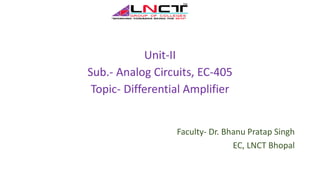 Unit-II
Sub.- Analog Circuits, EC-405
Topic- Differential Amplifier
Faculty- Dr. Bhanu Pratap Singh
EC, LNCT Bhopal
 