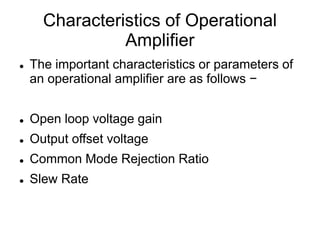 Characteristics of Operational
Amplifier
 The important characteristics or parameters of
an operational amplifier are as follows −
 Open loop voltage gain
 Output offset voltage
 Common Mode Rejection Ratio
 Slew Rate
 