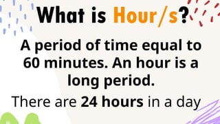 What is Hour/s?
A period of time equal to
60 minutes. An hour is a
long period.
There are 24 hours in a day
 