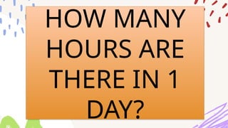 HOW MANY
HOURS ARE
THERE IN 1
DAY?
 