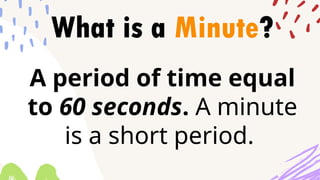 What is a Minute?
A period of time equal
to 60 seconds. A minute
is a short period.
 