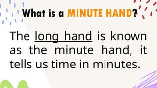 What is a MINUTE HAND?
The long hand is known
as the minute hand, it
tells us time in minutes.
 