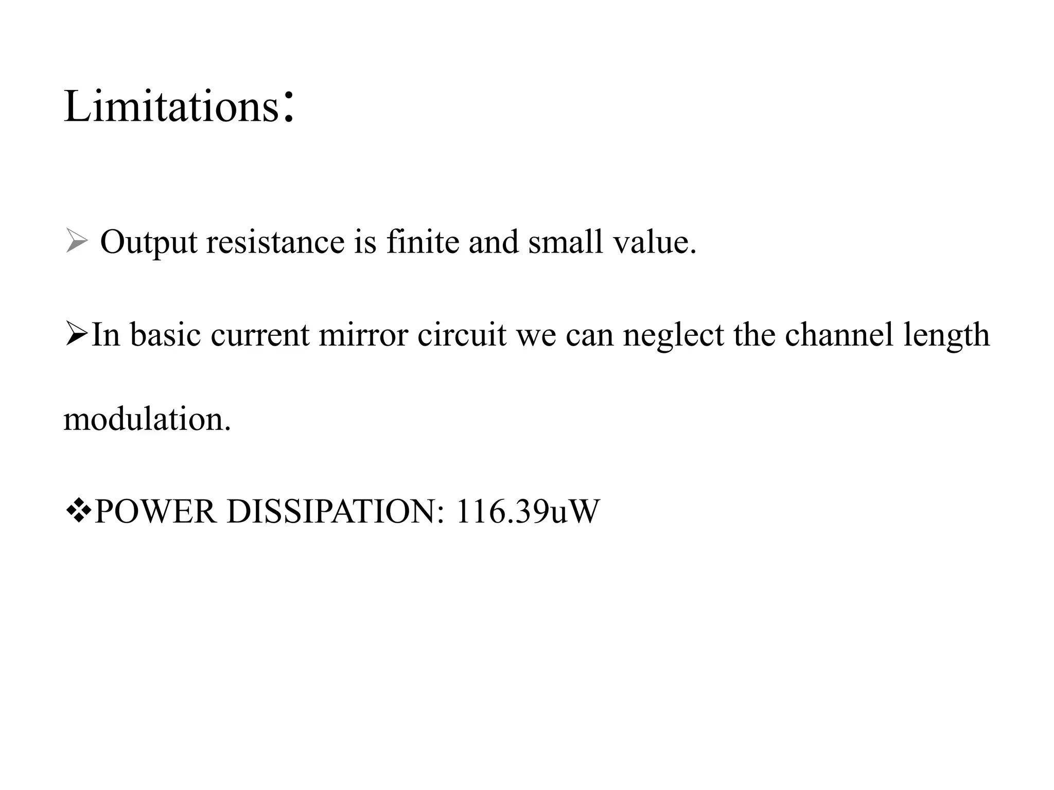 Limitations:
 Output resistance is finite and small value.
In basic current mirror circuit we can neglect the channel length
modulation.
POWER DISSIPATION: 116.39uW
 