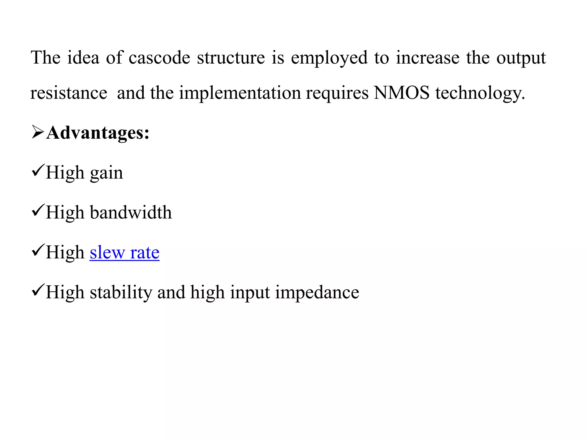 The idea of cascode structure is employed to increase the output
resistance and the implementation requires NMOS technology.
Advantages:
High gain
High bandwidth
High slew rate
High stability and high input impedance
 