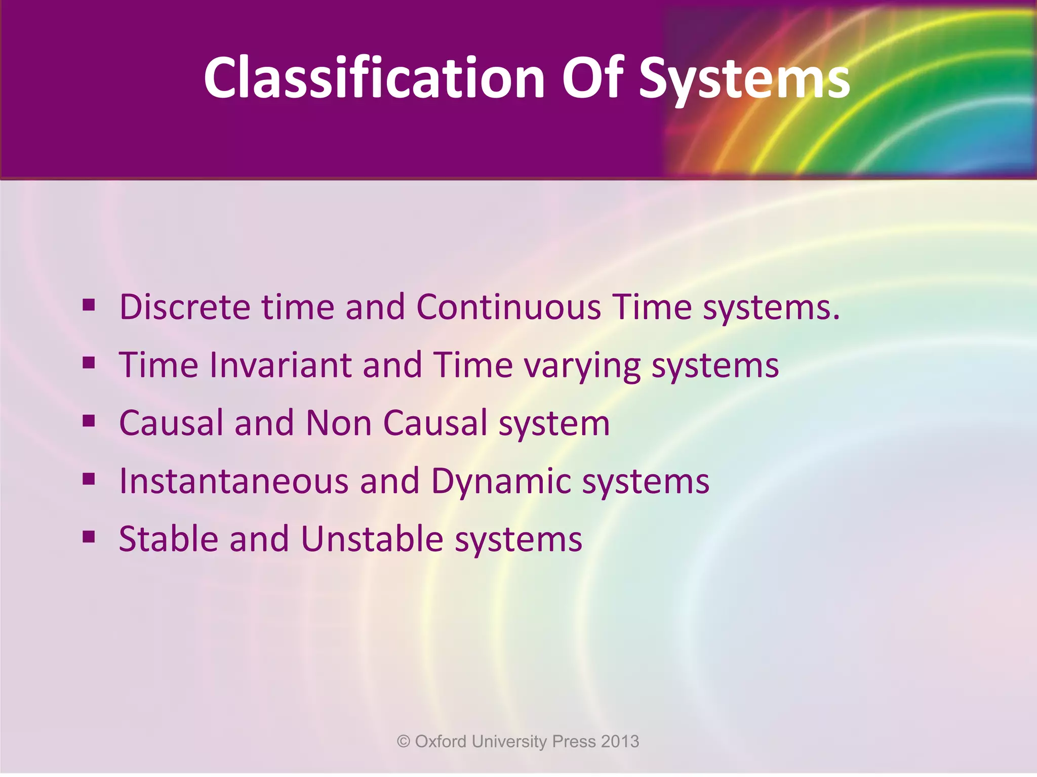 Classification Of Systems
 Discrete time and Continuous Time systems.
 Time Invariant and Time varying systems
 Causal and Non Causal system
 Instantaneous and Dynamic systems
 Stable and Unstable systems
© Oxford University Press 2013
 