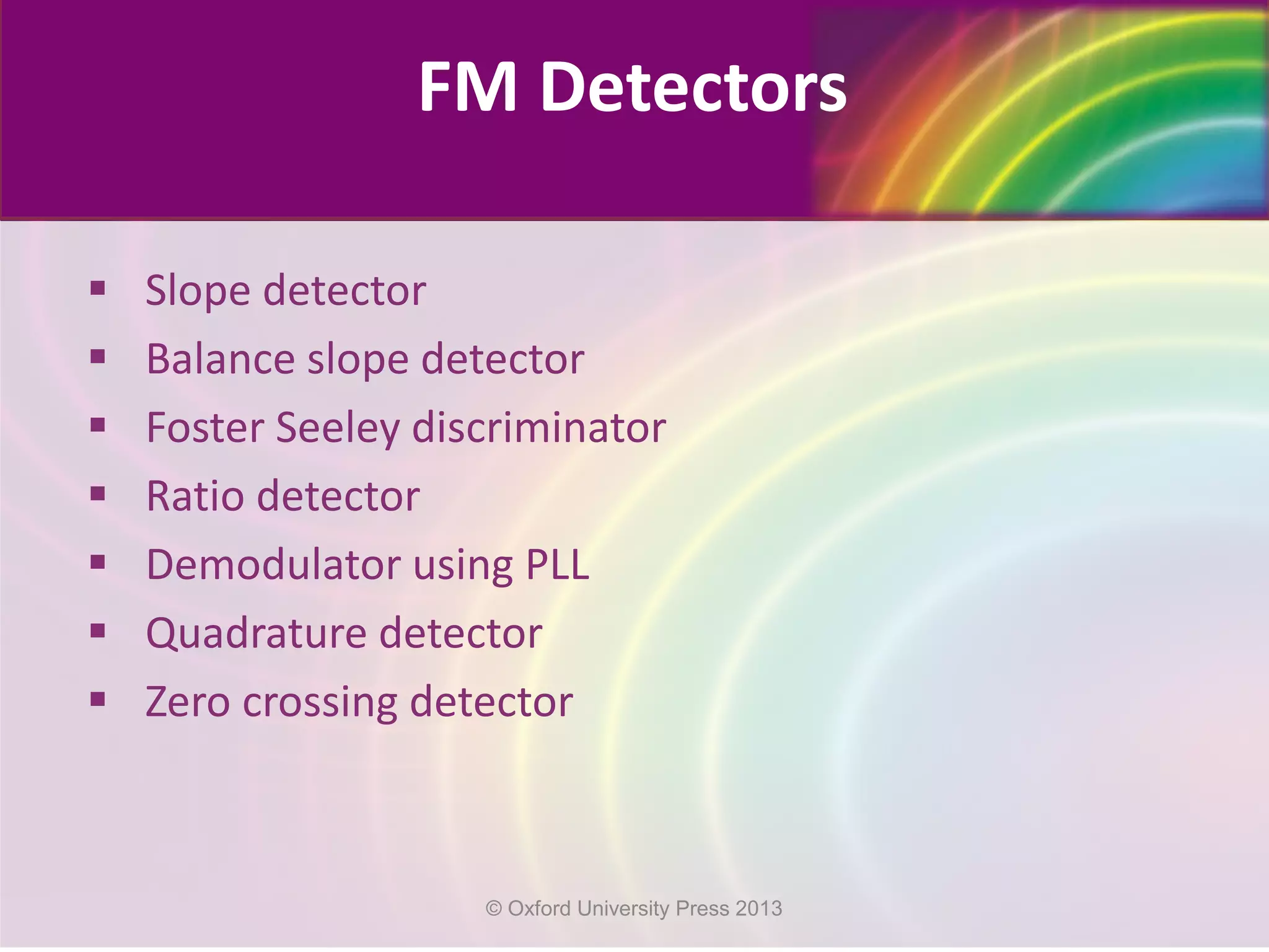  Slope detector
 Balance slope detector
 Foster Seeley discriminator
 Ratio detector
 Demodulator using PLL
 Quadrature detector
 Zero crossing detector
FM Detectors
© Oxford University Press 2013
 
