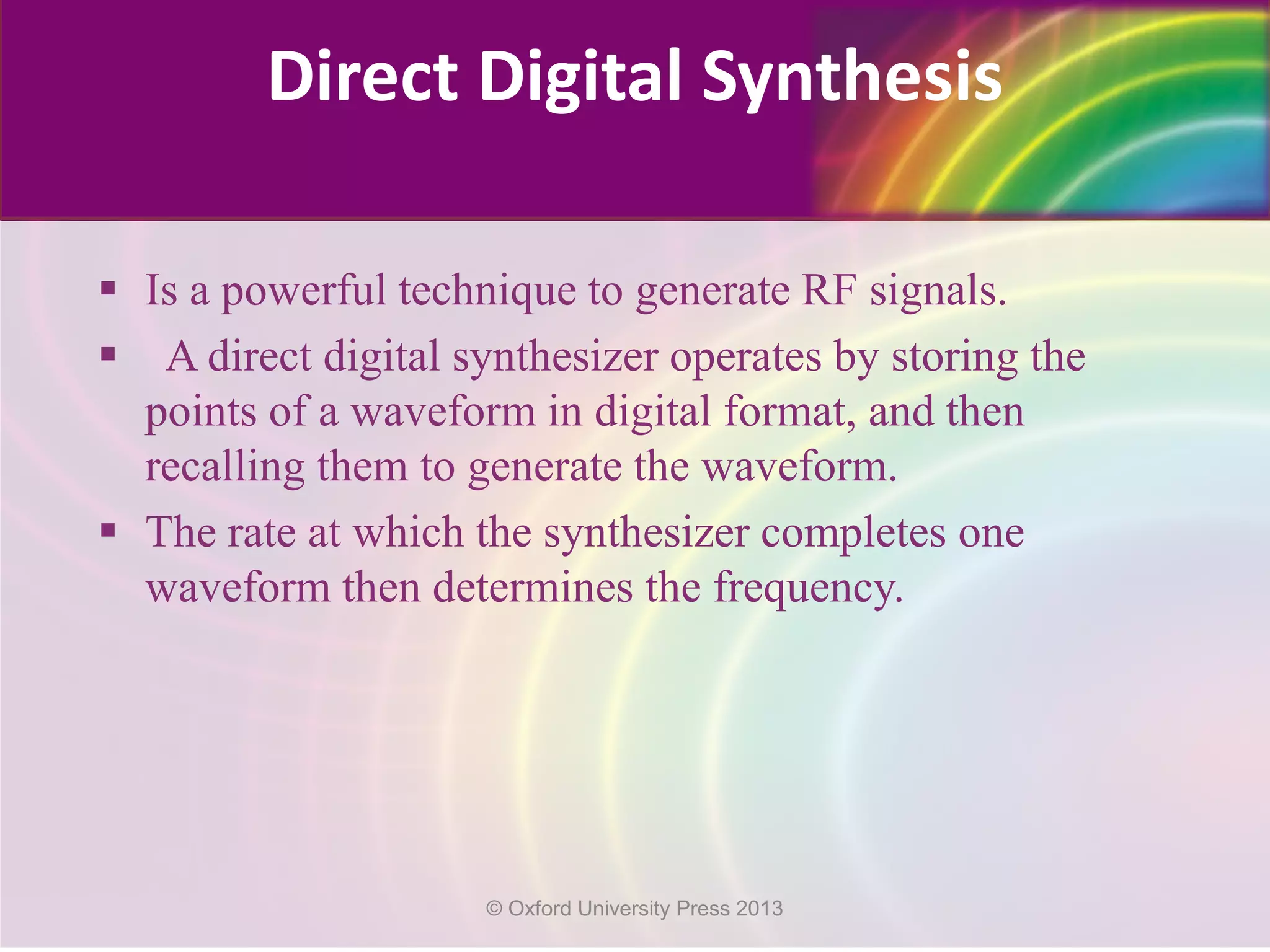  Is a powerful technique to generate RF signals.
 A direct digital synthesizer operates by storing the
points of a waveform in digital format, and then
recalling them to generate the waveform.
 The rate at which the synthesizer completes one
waveform then determines the frequency.
Direct Digital Synthesis
© Oxford University Press 2013
 