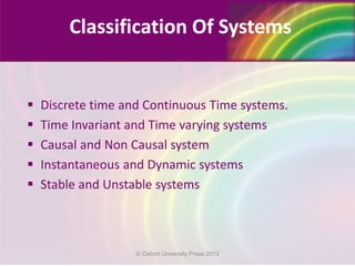 Classification Of Systems
 Discrete time and Continuous Time systems.
 Time Invariant and Time varying systems
 Causal and Non Causal system
 Instantaneous and Dynamic systems
 Stable and Unstable systems
© Oxford University Press 2013
 