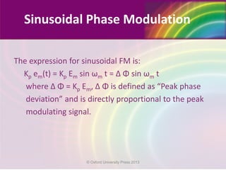The expression for sinusoidal FM is:
Kp em(t) = Kp Em sin ωm t = ∆ Φ sin ωm t
where ∆ Φ = Kp Em, ∆ Φ is defined as “Peak phase
deviation” and is directly proportional to the peak
modulating signal.
Sinusoidal Phase Modulation
© Oxford University Press 2013
 