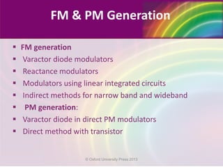  FM generation
 Varactor diode modulators
 Reactance modulators
 Modulators using linear integrated circuits
 Indirect methods for narrow band and wideband
 PM generation:
 Varactor diode in direct PM modulators
 Direct method with transistor
FM & PM Generation
© Oxford University Press 2013
 
