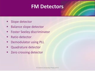  Slope detector
 Balance slope detector
 Foster Seeley discriminator
 Ratio detector
 Demodulator using PLL
 Quadrature detector
 Zero crossing detector
FM Detectors
© Oxford University Press 2013
 