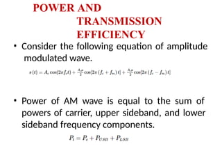 POWER AND
TRANSMISSION
EFFICIENCY
• Consider the following equation of amplitude
modulated wave.
• Power of AM wave is equal to the sum of
powers of carrier, upper sideband, and lower
sideband frequency components.
 