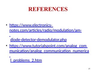 • https://www.electronics-
notes.com/articles/radio/modulation/am-
diode-detector-demodulator.php
• https://www.tutorialspoint.com/analog_com
munication/analog_communication_numerica
l_problems_2.htm
REFERENCES
21
 