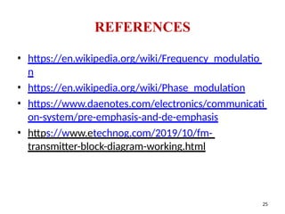 • https://en.wikipedia.org/wiki/Frequency_modulatio
n
• https://en.wikipedia.org/wiki/Phase_modulation
• https://www.daenotes.com/electronics/communicati
on-system/pre-emphasis-and-de-emphasis
• https://www.etechnog.com/2019/10/fm-
transmitter-block-diagram-working.html
REFERENCES
25
 
